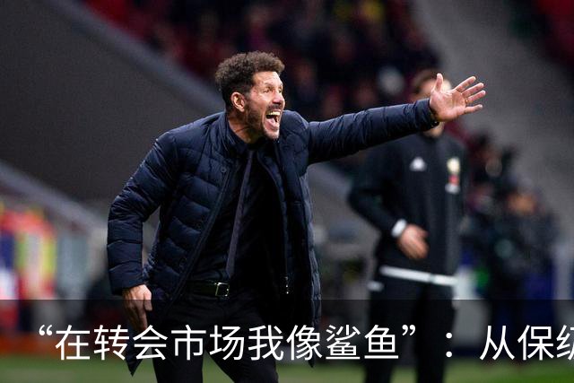 “在转会市场我像鲨鱼”：从保级到豪掷三亿，德泽尔比如何让热刺从落泪走向笑声