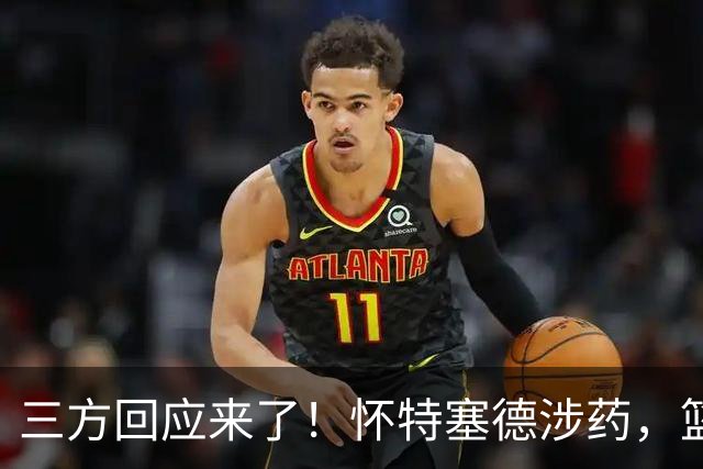 三方回应来了！怀特塞德涉药，篮协定调，CBA表态，上海划清界限