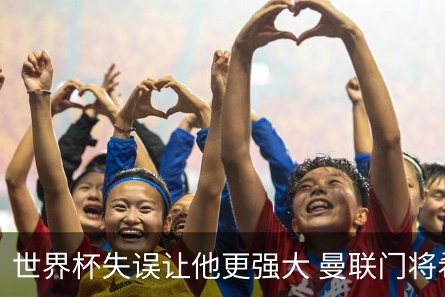 世界杯失误让他更强大 曼联门将希顿力挺拉门斯
