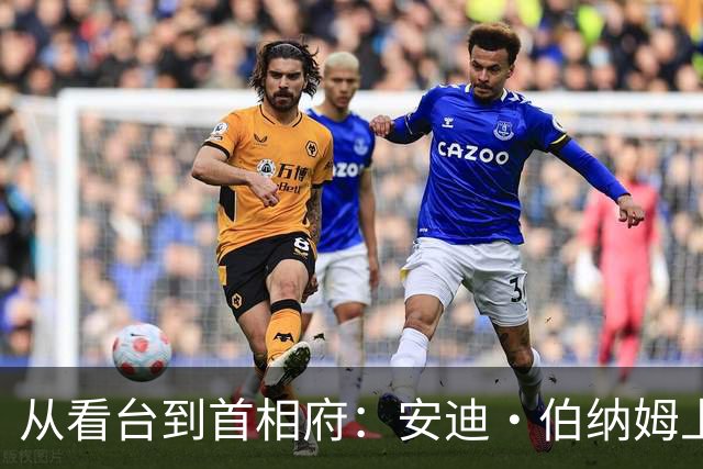从看台到首相府：安迪·伯纳姆上任，他让埃弗顿球迷成了“国家级”身份