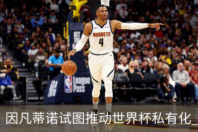 因凡蒂诺试图推动世界杯私有化 利益团体涉及特朗普家族