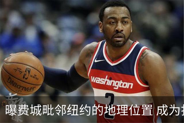 曝费城毗邻纽约的地理位置 成为打动詹姆斯的重要因素之一