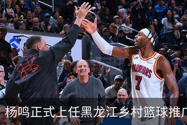 杨鸣正式上任黑龙江乡村篮球推广官，感恩球迷支持，赵继伟送祝福