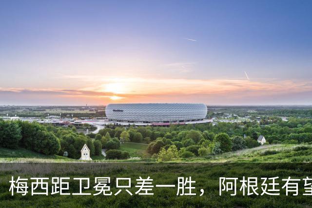 梅西距卫冕只差一胜，阿根廷有望比肩意大利巴西连冠神迹