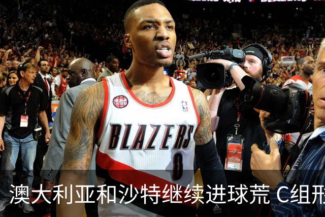 澳大利亚和沙特继续进球荒 C组形势依旧胶着