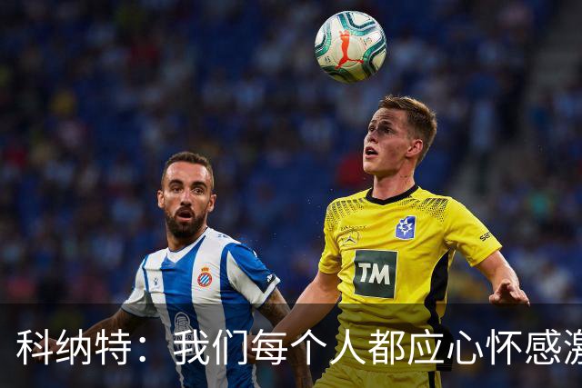科纳特：我们每个人都应心怀感激，用场上的表现感谢教练