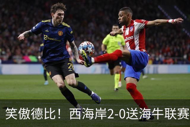 笑傲德比！西海岸2-0送海牛联赛4连败 彭欣力建功西海岸暂升第二