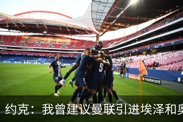 约克：我曾建议曼联引进埃泽和奥利塞但没人听，如今我推荐布阿迪